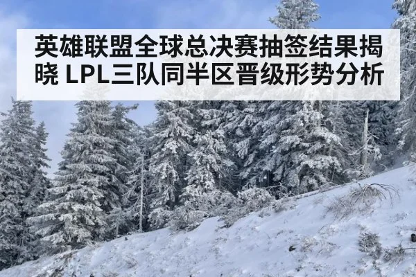 英雄联盟全球总决赛抽签结果揭晓 LPL三队同半区晋级形势分析