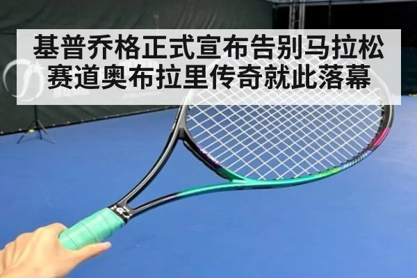 基普乔格正式宣布告别马拉松赛道奥布拉里传奇就此落幕