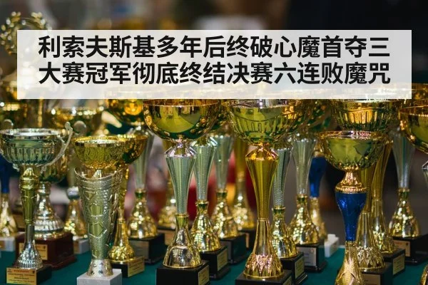 利索夫斯基多年后终破心魔首夺三大赛冠军彻底终结决赛六连败魔咒