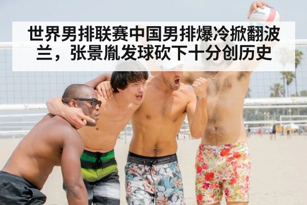 世界男排联赛中国男排爆冷掀翻波兰,张景胤发球砍下十分创历史