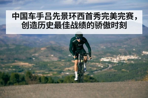 中国车手吕先景环西首秀完美完赛,创造历史最佳战绩的骄傲时刻