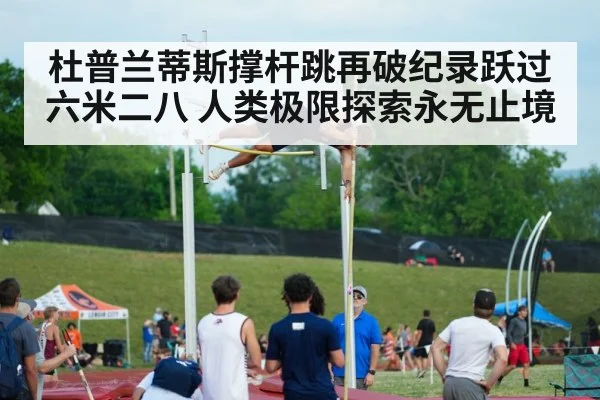 杜普兰蒂斯撑杆跳再破纪录跃过六米二八 人类极限探索永无止境