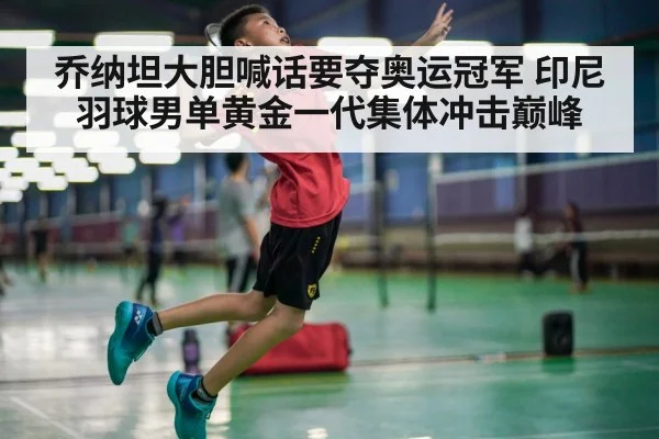 乔纳坦大胆喊话要夺奥运冠军 印尼羽球男单黄金一代集体冲击巅峰